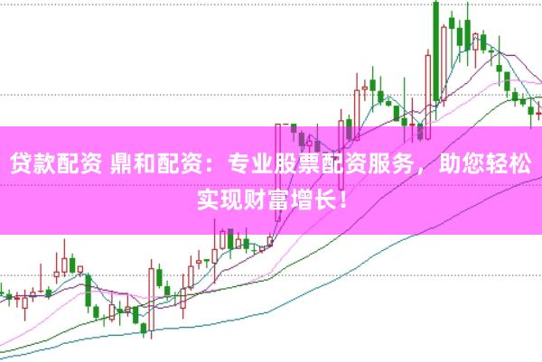 贷款配资 鼎和配资：专业股票配资服务，助您轻松实现财富增长！