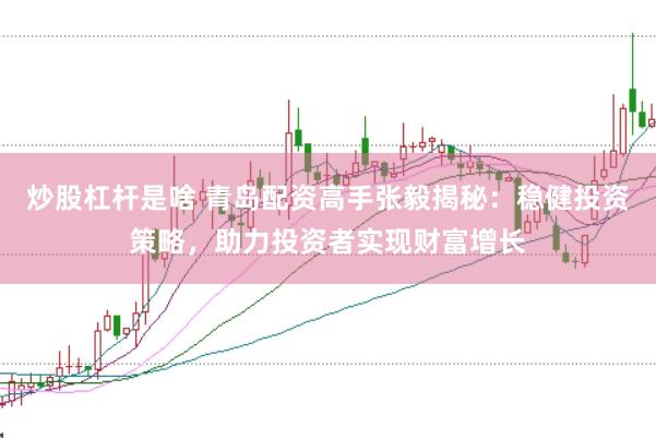 炒股杠杆是啥 青岛配资高手张毅揭秘：稳健投资策略，助力投资者实现财富增长