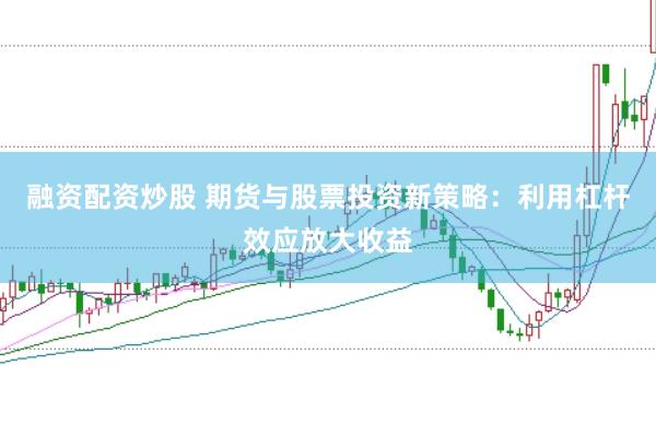 融资配资炒股 期货与股票投资新策略：利用杠杆效应放大收益