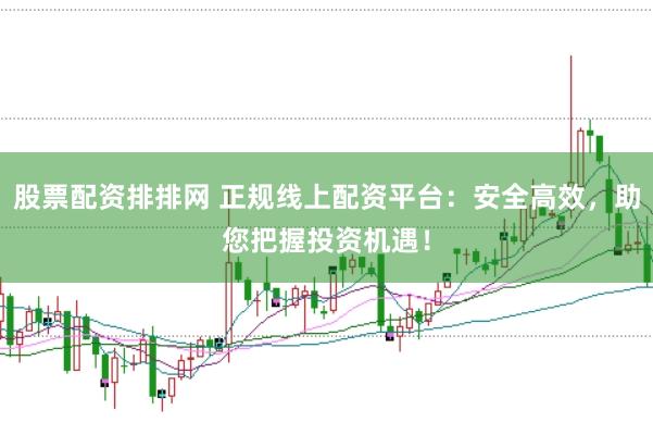 股票配资排排网 正规线上配资平台：安全高效，助您把握投资机遇！