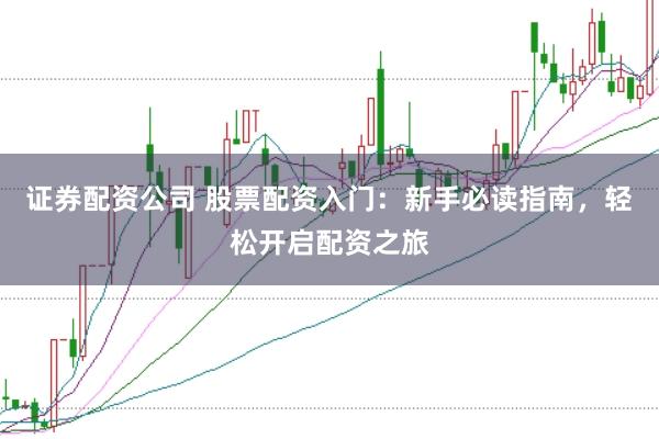 证券配资公司 股票配资入门：新手必读指南，轻松开启配资之旅