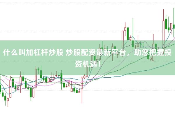 什么叫加杠杆炒股 炒股配资最新平台，助您把握投资机遇！