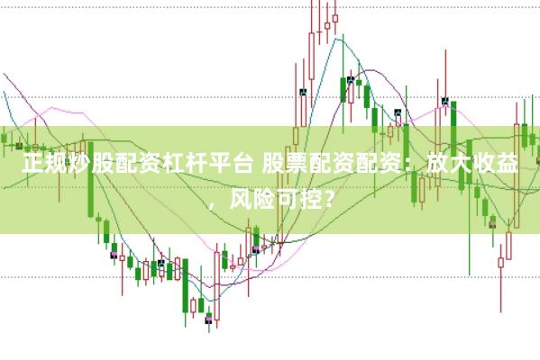 正规炒股配资杠杆平台 股票配资配资：放大收益，风险可控？