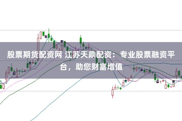 股票期货配资网 江苏天鼎配资：专业股票融资平台，助您财富增值