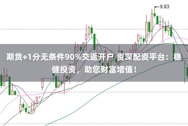 期货+1分无条件90%交返开户 资深配资平台：稳健投资，助您财富增值！