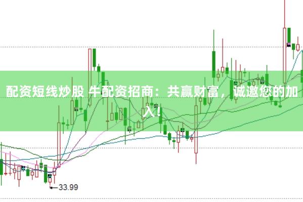 配资短线炒股 牛配资招商：共赢财富，诚邀您的加入！