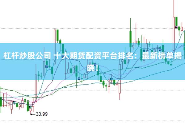 杠杆炒股公司 十大期货配资平台排名：最新榜单揭晓！
