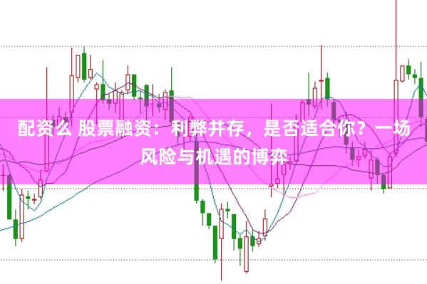 配资么 股票融资：利弊并存，是否适合你？一场风险与机遇的博弈