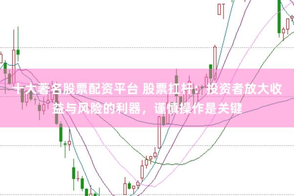 十大著名股票配资平台 股票扛杆：投资者放大收益与风险的利器，谨慎操作是关键