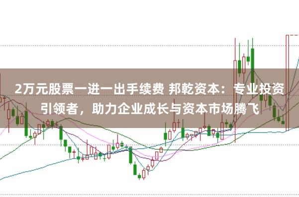 2万元股票一进一出手续费 邦乾资本：专业投资引领者，助力企业成长与资本市场腾飞
