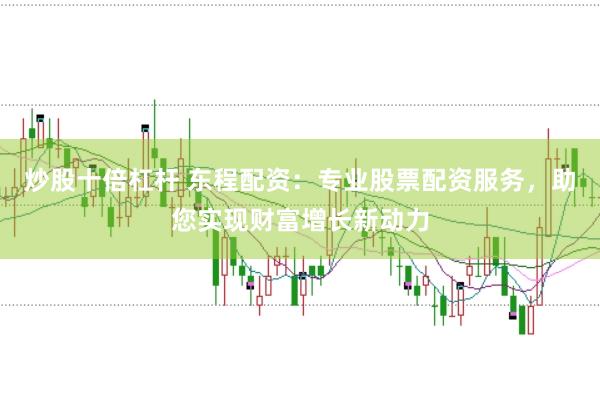 炒股十倍杠杆 东程配资：专业股票配资服务，助您实现财富增长新动力