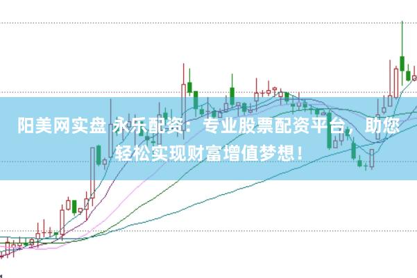阳美网实盘 永乐配资：专业股票配资平台，助您轻松实现财富增值梦想！