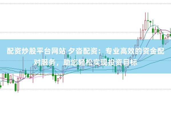 配资炒股平台网站 夕沓配资：专业高效的资金配对服务，助您轻松实现投资目标
