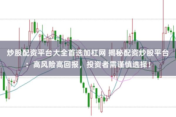 炒股配资平台大全首选加杠网 揭秘配资炒股平台：高风险高回报，投资者需谨慎选择！