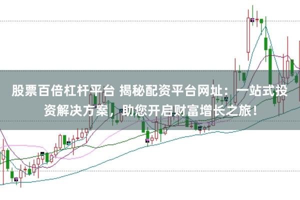 股票百倍杠杆平台 揭秘配资平台网址：一站式投资解决方案，助您开启财富增长之旅！