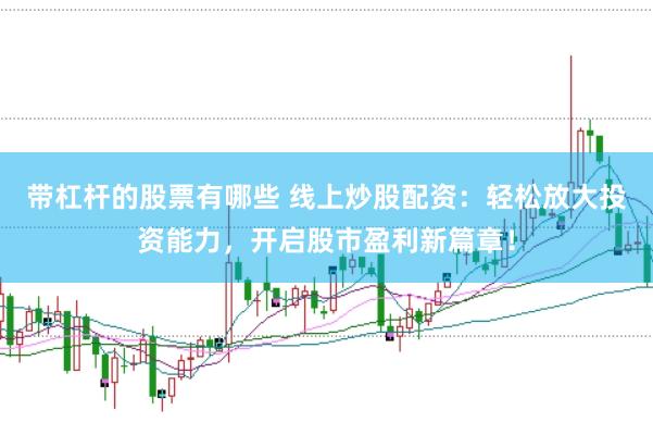 带杠杆的股票有哪些 线上炒股配资：轻松放大投资能力，开启股市盈利新篇章！