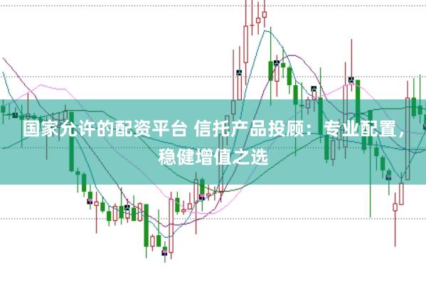国家允许的配资平台 信托产品投顾：专业配置，稳健增值之选
