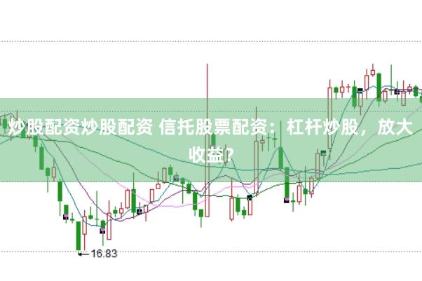炒股配资炒股配资 信托股票配资：杠杆炒股，放大收益？
