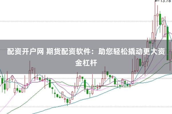 配资开户网 期货配资软件：助您轻松撬动更大资金杠杆