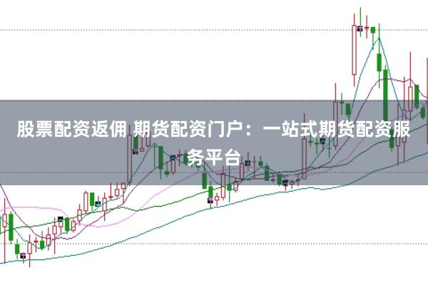 股票配资返佣 期货配资门户：一站式期货配资服务平台