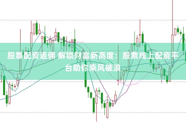 股票配资返佣 解锁财富新高度：股票线上配资平台助你乘风破浪