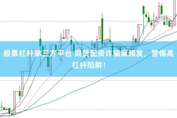 股票杠杆第三方平台 期货配资诈骗案频发，警惕高杠杆陷阱！