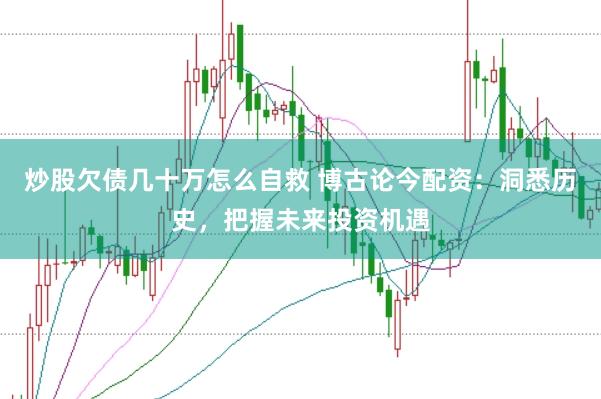 炒股欠债几十万怎么自救 博古论今配资：洞悉历史，把握未来投资机遇