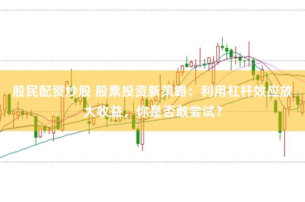 股民配资炒股 股票投资新策略：利用杠杆效应放大收益，你是否敢尝试？