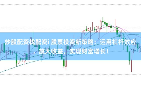 炒股配资找配资i 股票投资新策略：运用杠杆效应，放大收益，实现财富增长！