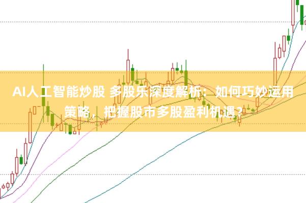 AI人工智能炒股 多股乐深度解析：如何巧妙运用策略，把握股市多股盈利机遇？