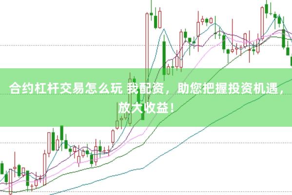 合约杠杆交易怎么玩 我配资，助您把握投资机遇，放大收益！