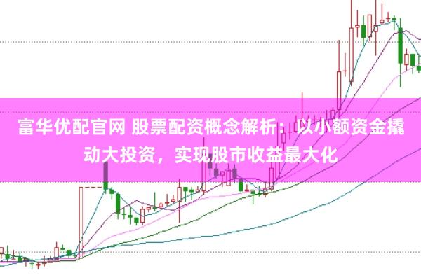 富华优配官网 股票配资概念解析：以小额资金撬动大投资，实现股市收益最大化