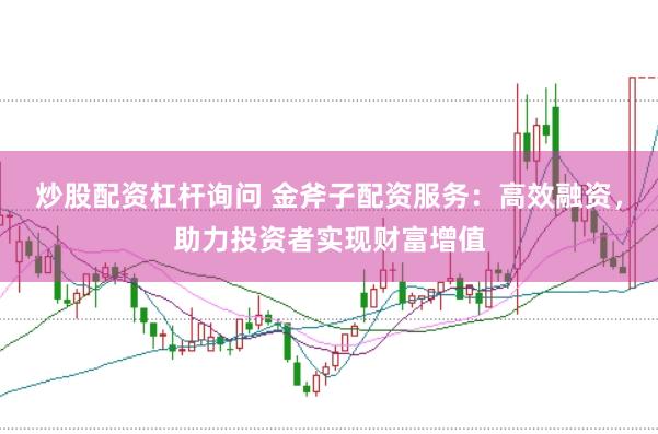 炒股配资杠杆询问 金斧子配资服务：高效融资，助力投资者实现财富增值