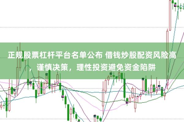 正规股票杠杆平台名单公布 借钱炒股配资风险高，谨慎决策，理性投资避免资金陷阱