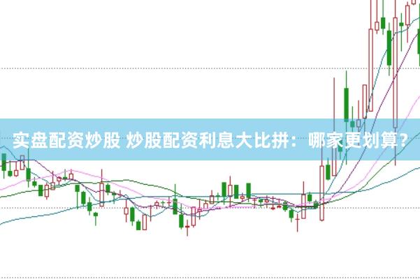 实盘配资炒股 炒股配资利息大比拼：哪家更划算？