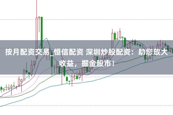 按月配资交易_恒信配资 深圳炒股配资：助您放大收益，掘金股市！