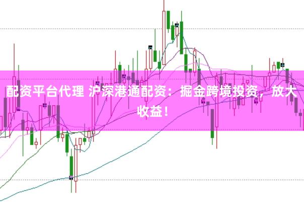 配资平台代理 沪深港通配资：掘金跨境投资，放大收益！