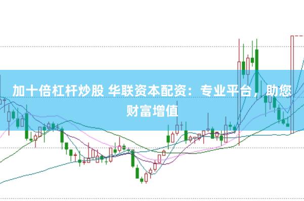 加十倍杠杆炒股 华联资本配资：专业平台，助您财富增值