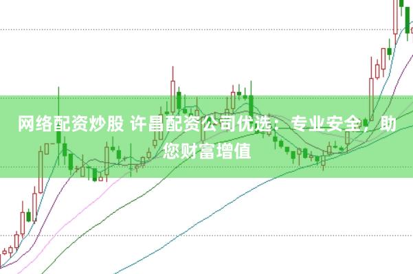 网络配资炒股 许昌配资公司优选：专业安全，助您财富增值