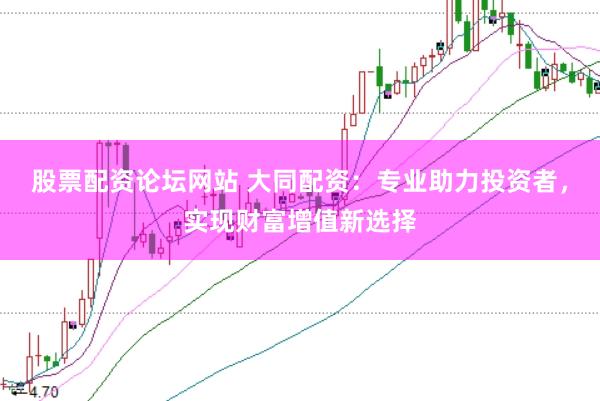 股票配资论坛网站 大同配资：专业助力投资者，实现财富增值新选择