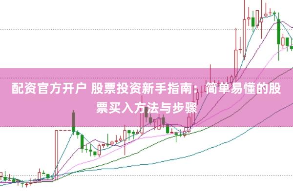 配资官方开户 股票投资新手指南：简单易懂的股票买入方法与步骤