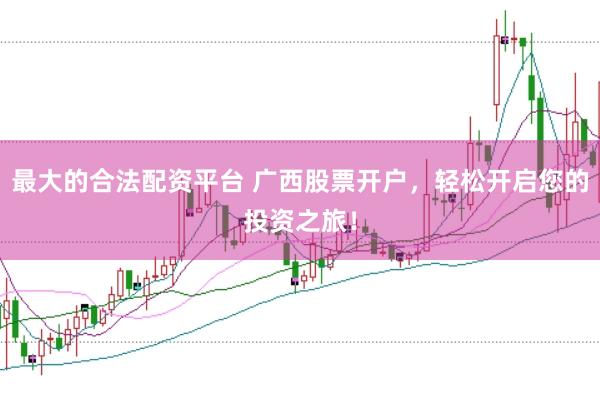最大的合法配资平台 广西股票开户，轻松开启您的投资之旅！