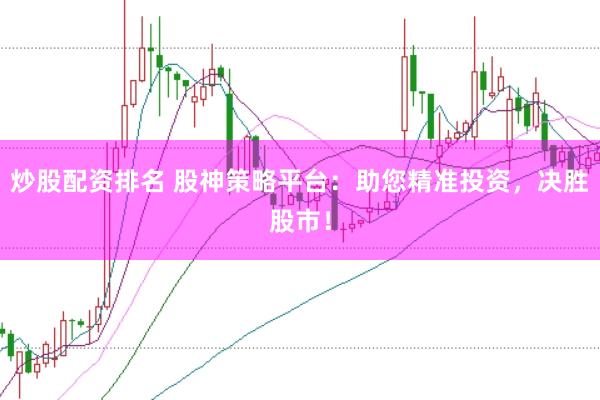炒股配资排名 股神策略平台：助您精准投资，决胜股市！