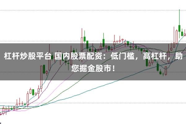 杠杆炒股平台 国内股票配资：低门槛，高杠杆，助您掘金股市！