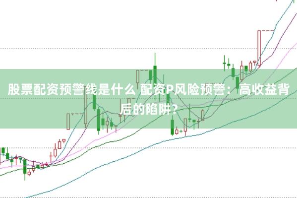 股票配资预警线是什么 配资P风险预警：高收益背后的陷阱？
