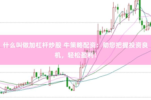 什么叫做加杠杆炒股 牛策略配资：助您把握投资良机，轻松盈利！