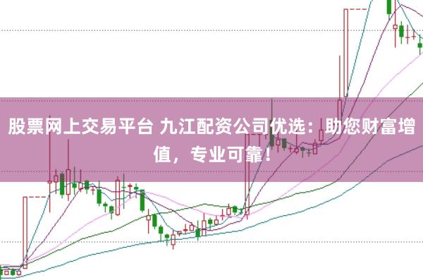 股票网上交易平台 九江配资公司优选：助您财富增值，专业可靠！