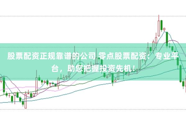 股票配资正规靠谱的公司 零点股票配资：专业平台，助您把握投资先机！