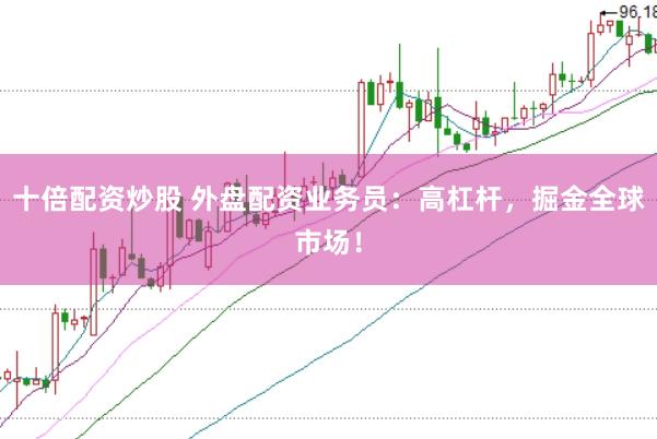 十倍配资炒股 外盘配资业务员：高杠杆，掘金全球市场！