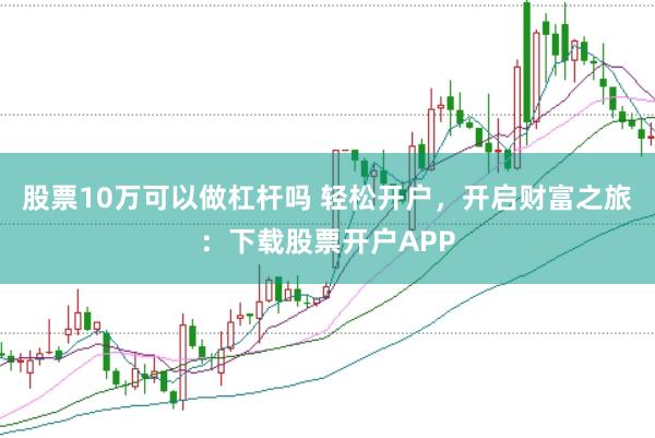 股票10万可以做杠杆吗 轻松开户，开启财富之旅：下载股票开户APP